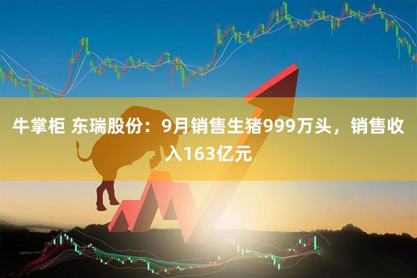 牛掌柜 东瑞股份：9月销售生猪999万头，销售收入163亿元