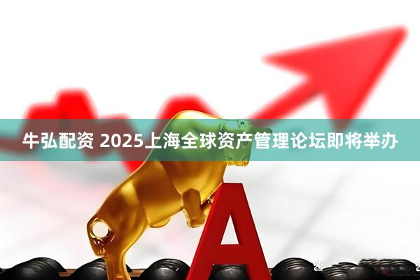 牛弘配资 2025上海全球资产管理论坛即将举办
