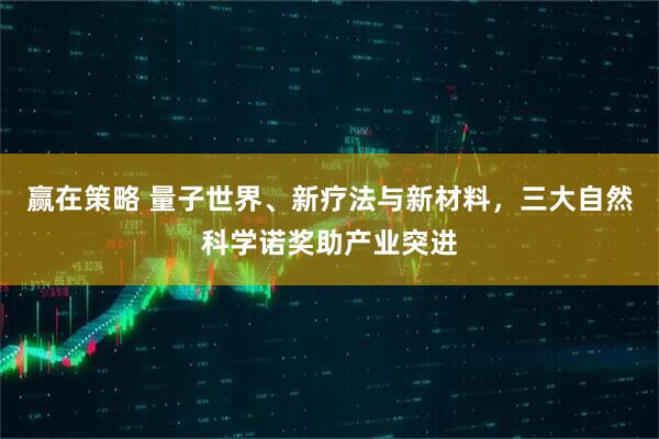赢在策略 量子世界、新疗法与新材料，三大自然科学诺奖助产业突进