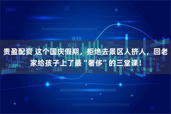 贵盈配资 这个国庆假期，拒绝去景区人挤人，回老家给孩子上了最“奢侈”的三堂课！