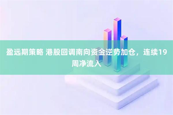 盈远期策略 港股回调南向资金逆势加仓，连续19周净流入
