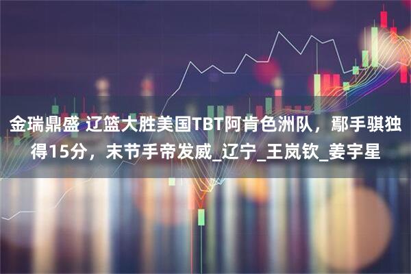 金瑞鼎盛 辽篮大胜美国TBT阿肯色洲队,鄢手骐独得15分,末节手帝发威_辽宁_王岚钦_姜宇星