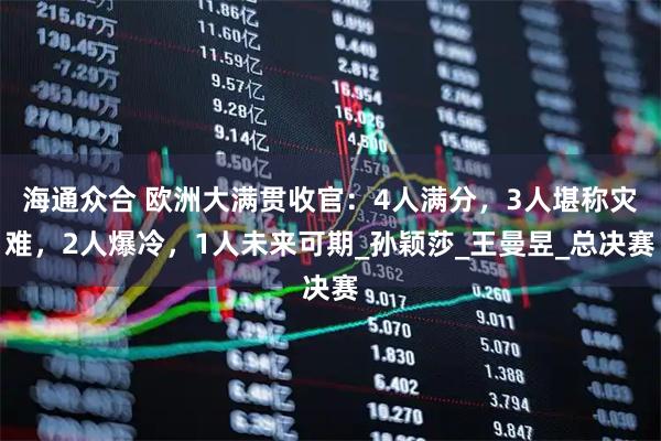 海通众合 欧洲大满贯收官:4人满分,3人堪称灾难,2人爆冷,1人未来可期_孙颖莎_王曼昱_总决赛