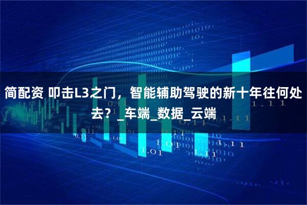 简配资 叩击L3之门,智能辅助驾驶的新十年往何处去?_车端_数据_云端