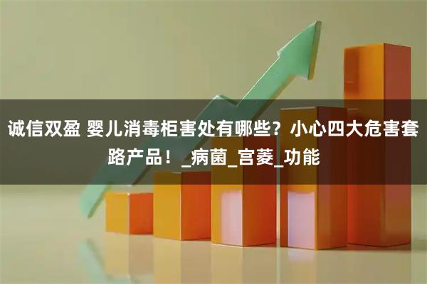 诚信双盈 婴儿消毒柜害处有哪些?小心四大危害套路产品!_病菌_宫菱_功能