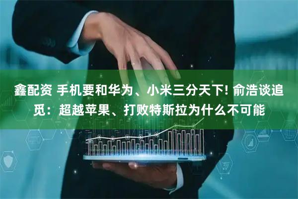 鑫配资 手机要和华为、小米三分天下! 俞浩谈追觅：超越苹果、打败特斯拉为什么不可能