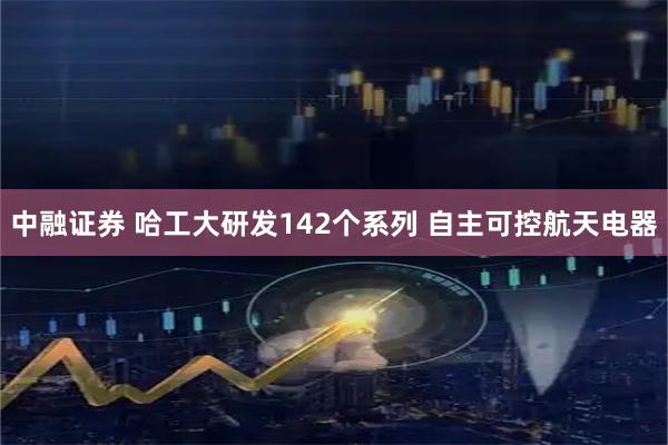 中融证券 哈工大研发142个系列 自主可控航天电器