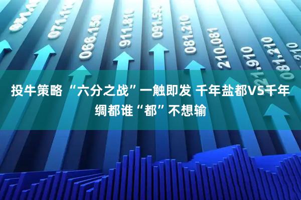 投牛策略 “六分之战”一触即发 千年盐都VS千年绸都谁“都”不想输