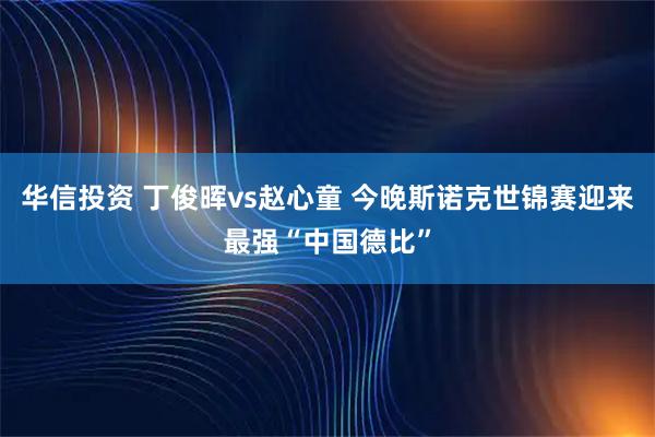 华信投资 丁俊晖vs赵心童 今晚斯诺克世锦赛迎来最强“中国德比”