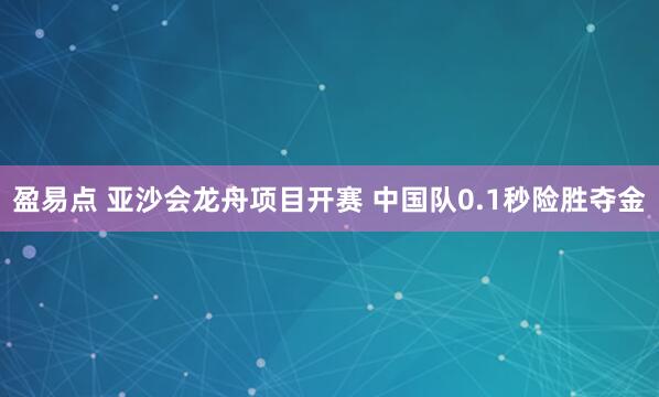 盈易点 亚沙会龙舟项目开赛 中国队0.1秒险胜夺金