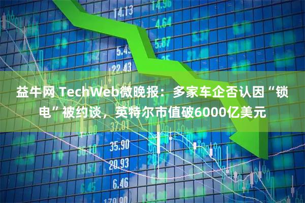 益牛网 TechWeb微晚报：多家车企否认因“锁电”被约谈，英特尔市值破6000亿美元