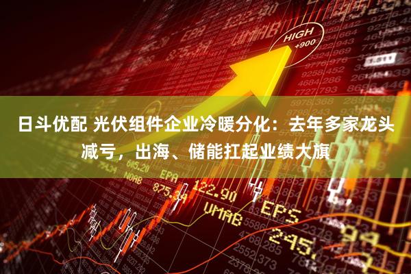日斗优配 光伏组件企业冷暖分化：去年多家龙头减亏，出海、储能扛起业绩大旗