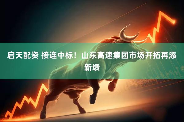 启天配资 接连中标！山东高速集团市场开拓再添新绩