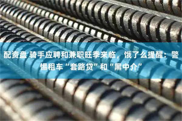 配资盘 骑手应聘和兼职旺季来临，饿了么提醒：警惕租车“套路贷”和“黑中介”