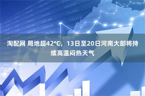 淘配网 局地超42℃，13日至20日河南大部将持续高温闷热天气