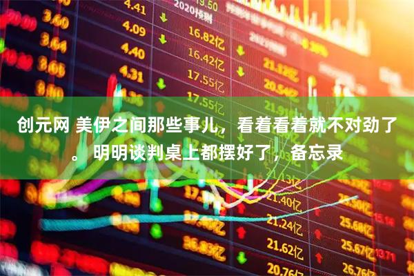 创元网 美伊之间那些事儿，看着看着就不对劲了。 明明谈判桌上都摆好了，备忘录