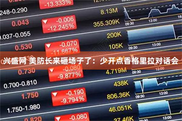 兴盛网 美防长来砸场子了：少开点香格里拉对话会