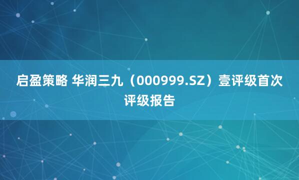 启盈策略 华润三九（000999.SZ）壹评级首次评级报告