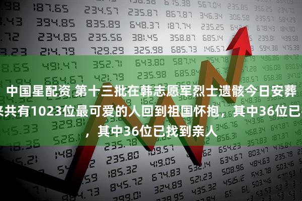 中国星配资 第十三批在韩志愿军烈士遗骸今日安葬，13年来共有1023位最可爱的人回到祖国怀抱，其中36位已找到亲人