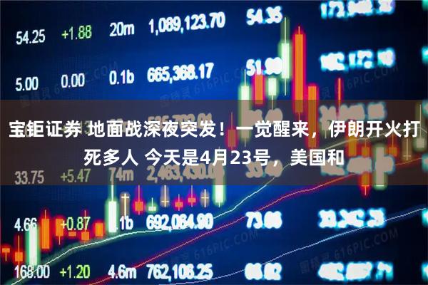 宝钜证券 地面战深夜突发！一觉醒来，伊朗开火打死多人 今天是4月23号，美国和