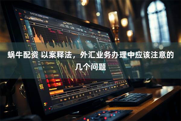 蜗牛配资 以案释法，外汇业务办理中应该注意的几个问题