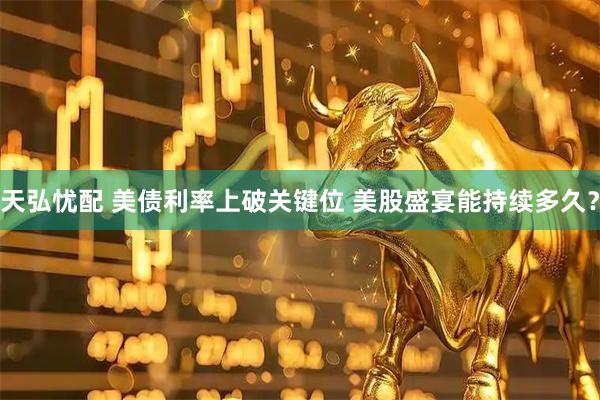 天弘忧配 美债利率上破关键位 美股盛宴能持续多久？