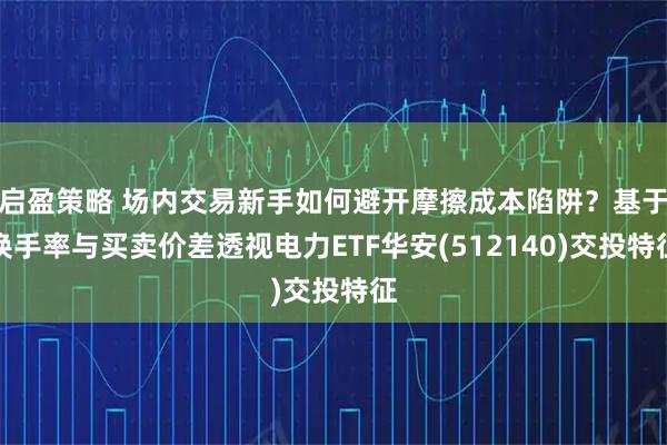 启盈策略 场内交易新手如何避开摩擦成本陷阱？基于换手率与买卖价差透视电力ETF华安(512140)交投特征