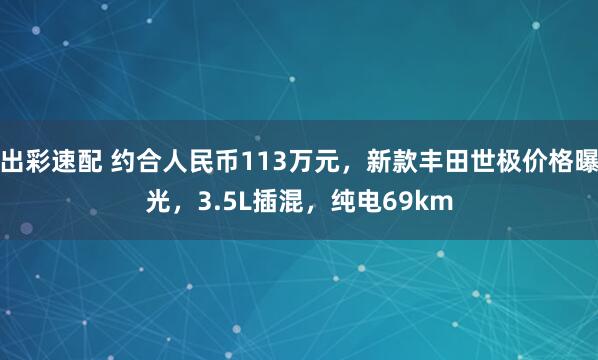 出彩速配 约合人民币113万元，新款丰田世极价格曝光，3.5L插混，纯电69km