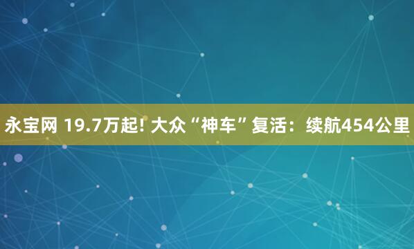 永宝网 19.7万起! 大众“神车”复活：续航454公里