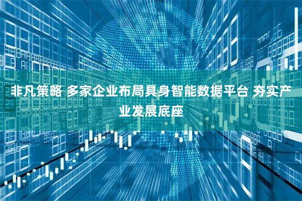 非凡策略 多家企业布局具身智能数据平台 夯实产业发展底座