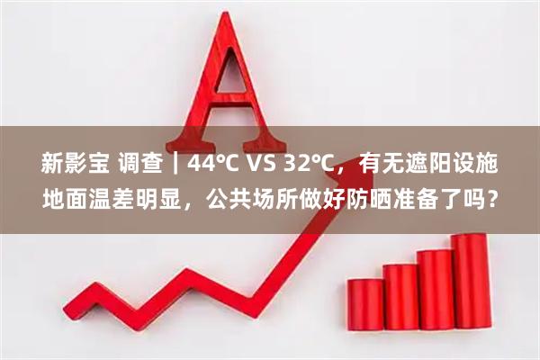 新影宝 调查｜44℃ VS 32℃，有无遮阳设施地面温差明显，公共场所做好防晒准备了吗？