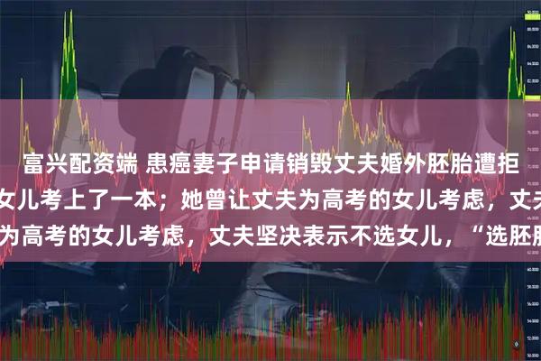 富兴配资端 患癌妻子申请销毁丈夫婚外胚胎遭拒案当事人罕见地笑了：女儿考上了一本；她曾让丈夫为高考的女儿考虑，丈夫坚决表示不选女儿，“选胚胎”